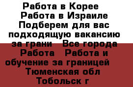  Работа в Корее I Работа в Израиле Подберем для вас подходящую вакансию за грани - Все города Работа » Работа и обучение за границей   . Тюменская обл.,Тобольск г.